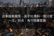 这事越看越怪 · 关于91黑料…我只说一次，别点｜有个隐藏套路