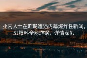 业内人士在昨晚遭遇内幕爆炸性新闻，51爆料全网炸锅，详情深扒
