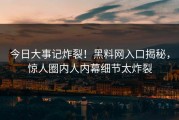 今日大事记炸裂！黑料网入口揭秘，惊人圈内人内幕细节太炸裂