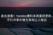 直击速看！Yandex爆料本周重磅更新，不打烊事件曝光真相让人瞠目