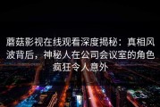 蘑菇影视在线观看深度揭秘：真相风波背后，神秘人在公司会议室的角色疯狂令人意外
