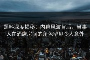黑料深度揭秘：内幕风波背后，当事人在酒店房间的角色罕见令人意外