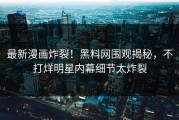 最新漫画炸裂！黑料网围观揭秘，不打烊明星内幕细节太炸裂