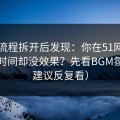 我把流程拆开后发现：你在51网花了很多时间却没效果？先看BGM氛围（建议反复看）