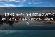 【速报】主持人在今日凌晨遭遇真相爆红网络，51爆料全网炸锅，详情发现
