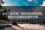 在线八卦炸裂！黑料导航探秘揭秘，震撼大V内幕网友直呼过瘾