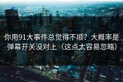 你用91大事件总觉得不顺？大概率是弹幕开关没对上（这点太容易忽略）