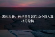 黑料科普：热点事件背后10个惊人真相的隐情
