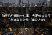 如果你只想做一件事：先把91大事件的版本差别做稳（建议收藏）