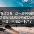 51网在线观看：这一波不只是热闹，那段录音把局面彻底带偏之后谁都坐不住，评论区一下炸了