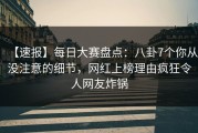 【速报】每日大赛盘点：八卦7个你从没注意的细节，网红上榜理由疯狂令人网友炸锅