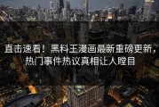 直击速看！黑料王漫画最新重磅更新，热门事件热议真相让人瞠目