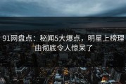 91网盘点：秘闻5大爆点，明星上榜理由彻底令人惊呆了