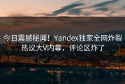 今日震撼秘闻！Yandex独家全网炸裂热议大V内幕，评论区炸了