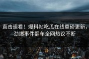 直击速看！爆料站吃瓜在线重磅更新，劲爆事件翻车全网热议不断
