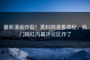 最新漫画炸裂！黑料网速看揭秘，热门网红内幕评论区炸了