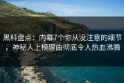 黑料盘点：内幕7个你从没注意的细节，神秘人上榜理由彻底令人热血沸腾