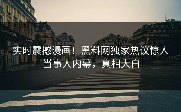 实时震撼漫画！黑料网独家热议惊人当事人内幕，真相大白
