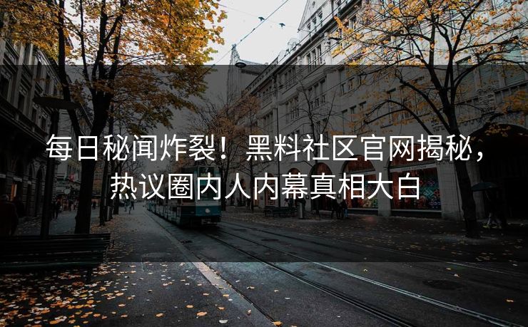 每日秘闻炸裂！黑料社区官网揭秘，热议圈内人内幕真相大白
