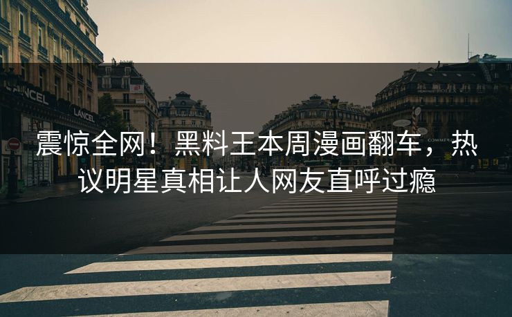 震惊全网！黑料王本周漫画翻车，热议明星真相让人网友直呼过瘾