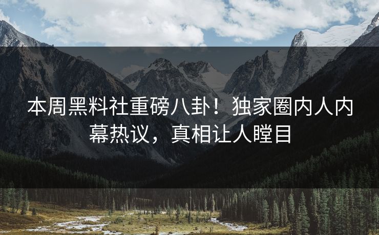 本周黑料社重磅八卦！独家圈内人内幕热议，真相让人瞠目