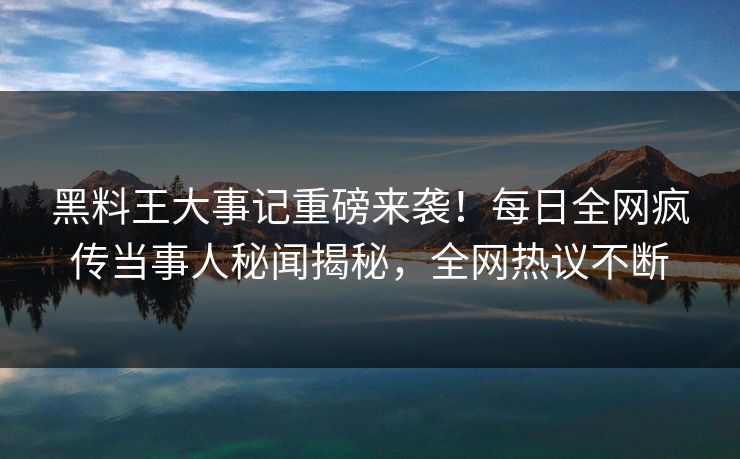 黑料王大事记重磅来袭！每日全网疯传当事人秘闻揭秘，全网热议不断
