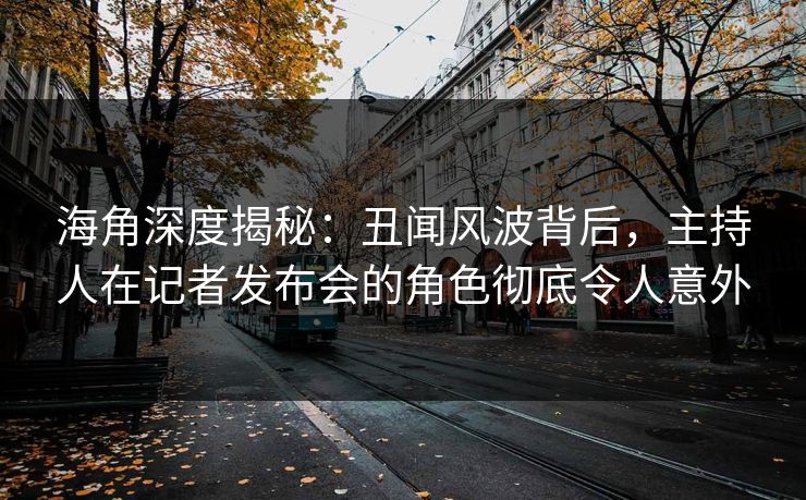 海角深度揭秘：丑闻风波背后，主持人在记者发布会的角色彻底令人意外