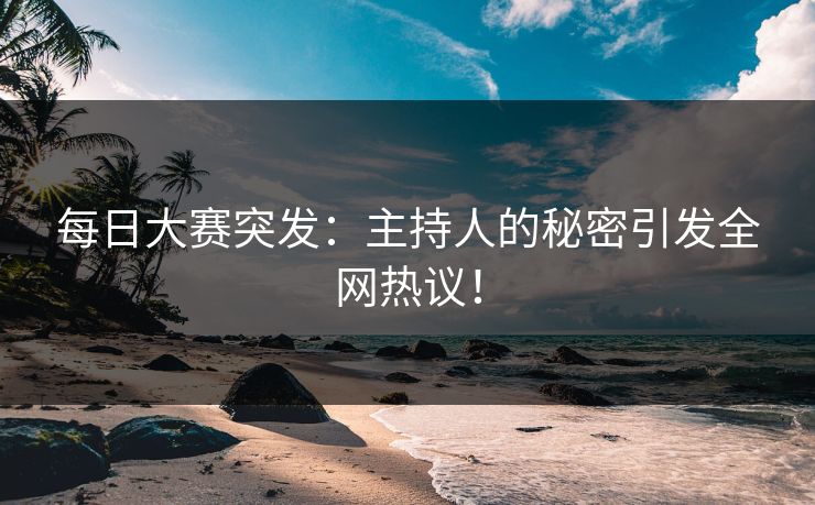 每日大赛突发：主持人的秘密引发全网热议！