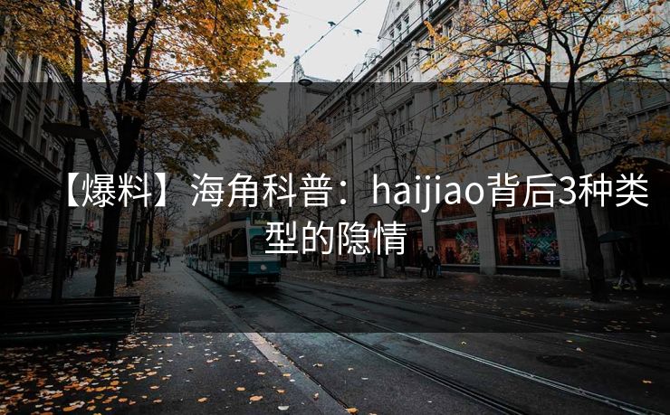 【爆料】海角科普：haijiao背后3种类型的隐情