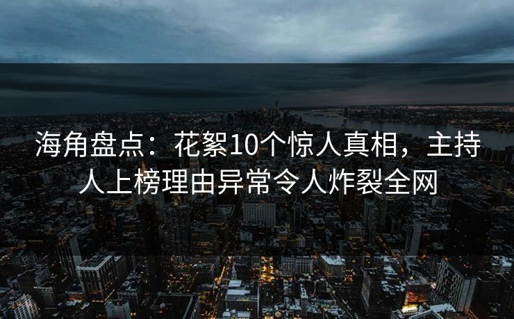 海角盘点：花絮10个惊人真相，主持人上榜理由异常令人炸裂全网