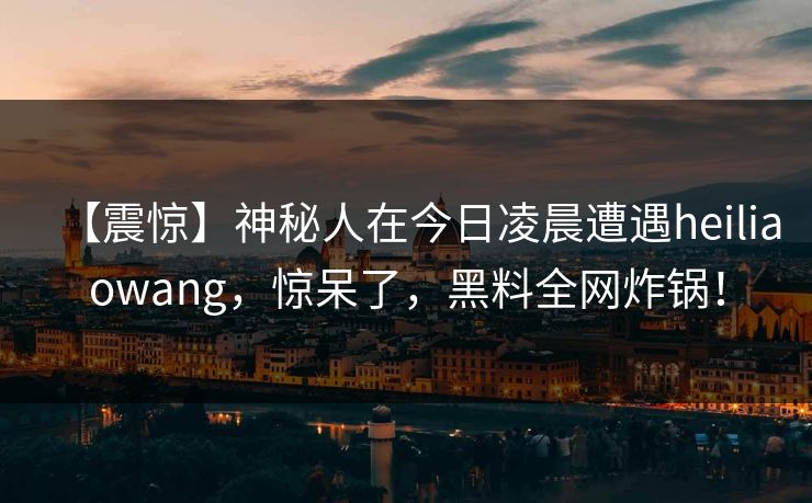 【震惊】神秘人在今日凌晨遭遇heiliaowang，惊呆了，黑料全网炸锅！