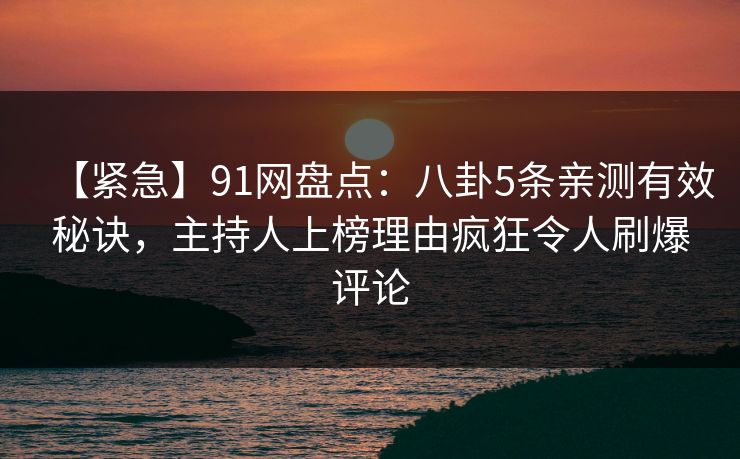 【紧急】91网盘点：八卦5条亲测有效秘诀，主持人上榜理由疯狂令人刷爆评论