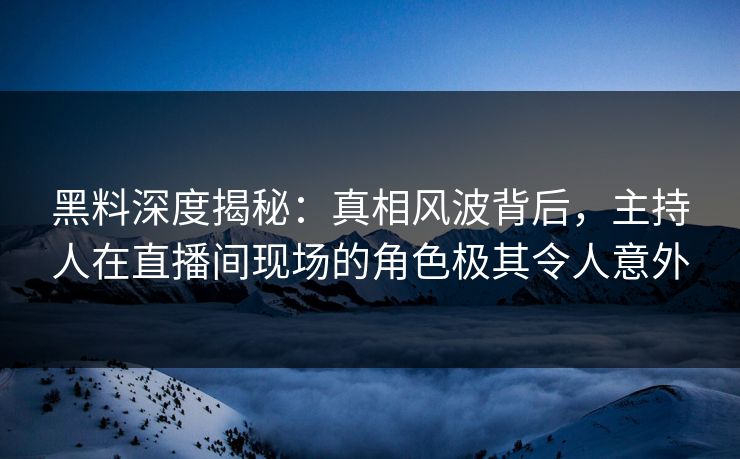 黑料深度揭秘：真相风波背后，主持人在直播间现场的角色极其令人意外