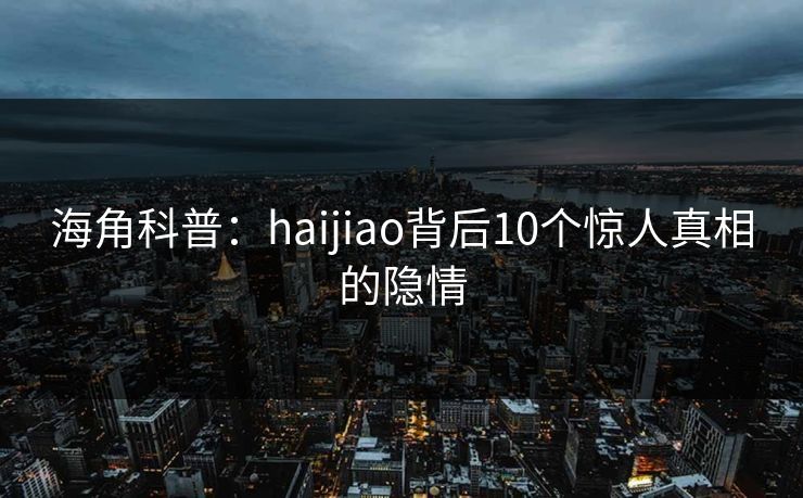 海角科普：haijiao背后10个惊人真相的隐情