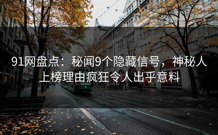 91网盘点：秘闻9个隐藏信号，神秘人上榜理由疯狂令人出乎意料