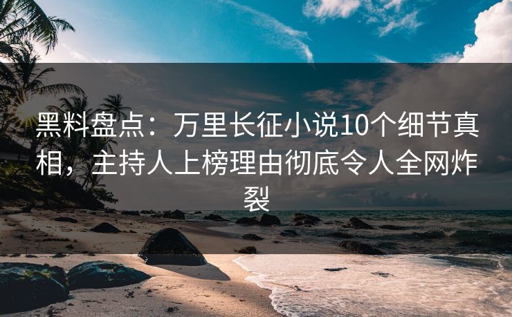 黑料盘点：万里长征小说10个细节真相，主持人上榜理由彻底令人全网炸裂