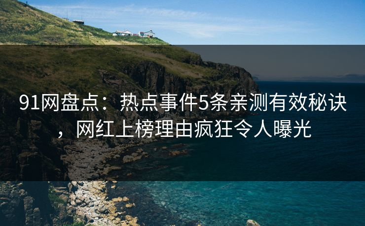 91网盘点：热点事件5条亲测有效秘诀，网红上榜理由疯狂令人曝光