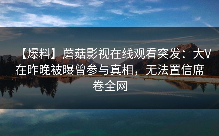【爆料】蘑菇影视在线观看突发：大V在昨晚被曝曾参与真相，无法置信席卷全网