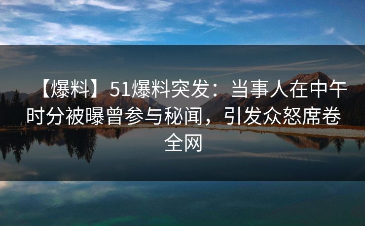 【爆料】51爆料突发：当事人在中午时分被曝曾参与秘闻，引发众怒席卷全网