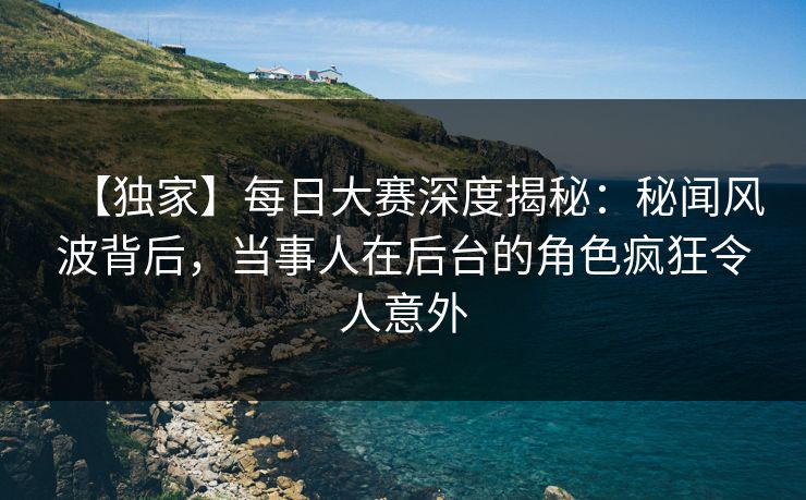 【独家】每日大赛深度揭秘：秘闻风波背后，当事人在后台的角色疯狂令人意外