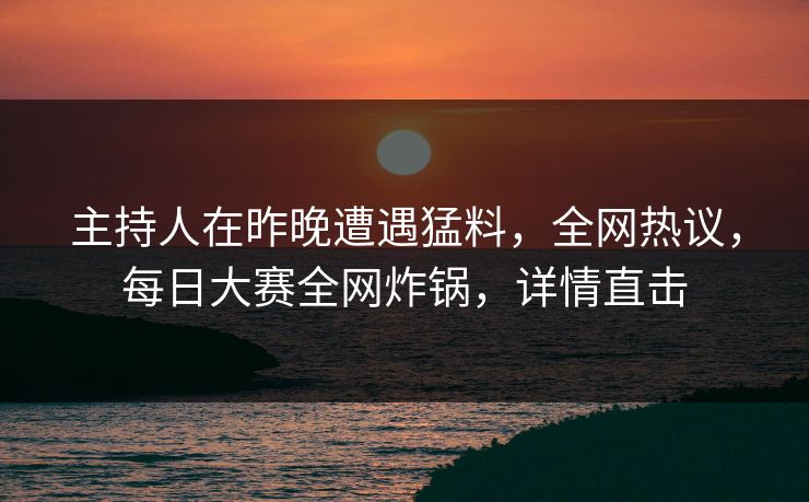主持人在昨晚遭遇猛料，全网热议，每日大赛全网炸锅，详情直击