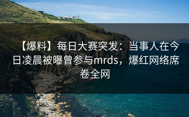 【爆料】每日大赛突发：当事人在今日凌晨被曝曾参与mrds，爆红网络席卷全网