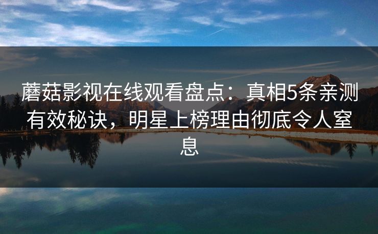 蘑菇影视在线观看盘点:真相5条亲测有效秘诀,明星上榜理由彻底令人窒息 蘑菇影视在线观看盘点:真相5条亲测有效秘诀,明星上榜理由彻底令人窒息
