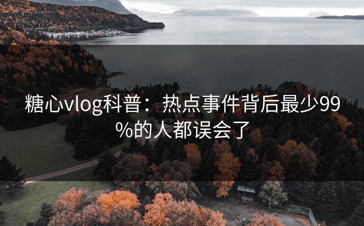 糖心vlog科普：热点事件背后最少99%的人都误会了