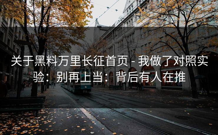 关于黑料万里长征首页 - 我做了对照实验：别再上当：背后有人在推