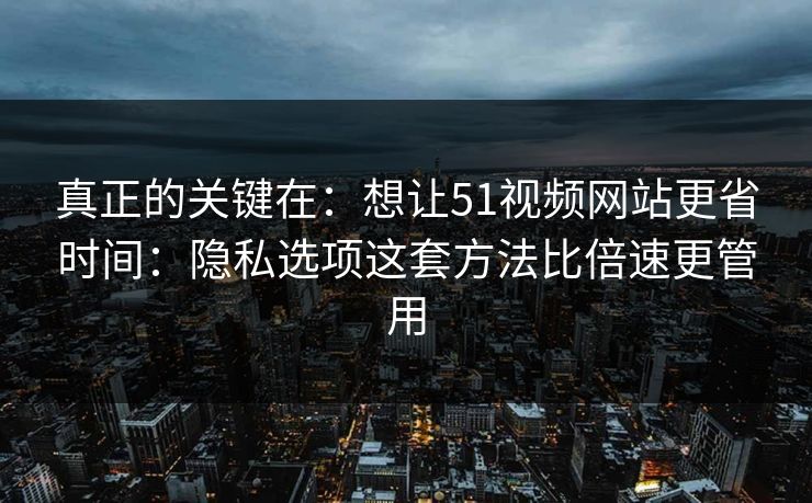 真正的关键在:想让51视频网站更省时间:隐私选项这套方法比倍速更管用 真正的关键在:想让51视频网站更省时间:隐私选项这套方法比倍速更管用