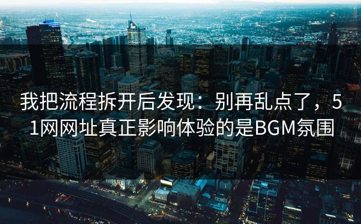 我把流程拆开后发现:别再乱点了,51网网址真正影响体验的是BGM氛围 我把流程拆开后发现:别再乱点了,51网网址真正影响体验的是BGM氛围