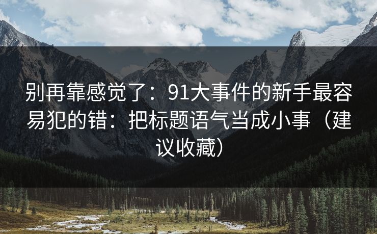 别再靠感觉了:91大事件的新手最容易犯的错:把标题语气当成小事(建议收藏) 别再靠感觉了:91大事件的新手最容易犯的错:把标题语气当成小事(建议收藏)