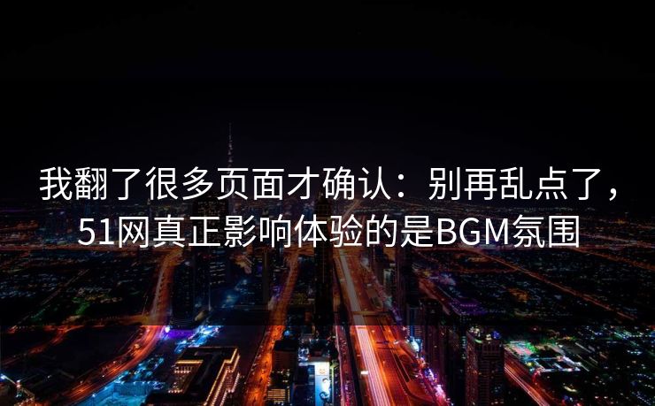 我翻了很多页面才确认:别再乱点了,51网真正影响体验的是BGM氛围 我翻了很多页面才确认:别再乱点了,51网真正影响体验的是BGM氛围