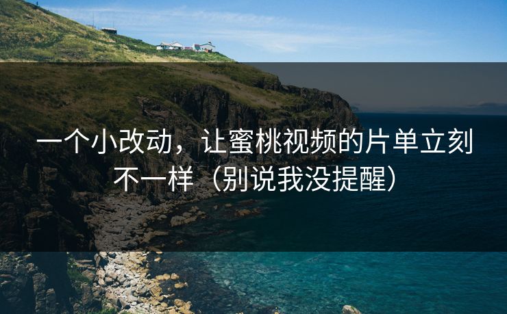 一个小改动,让蜜桃视频的片单立刻不一样(别说我没提醒) 一个小改动,让蜜桃视频的片单立刻不一样(别说我没提醒)
